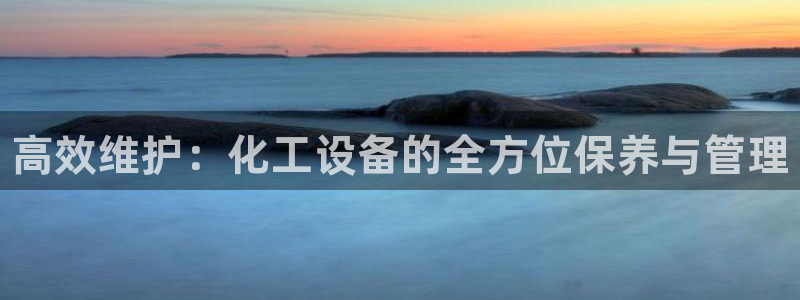 门徒娱乐可以提现么：高效维护：化工设备的全方位保养
