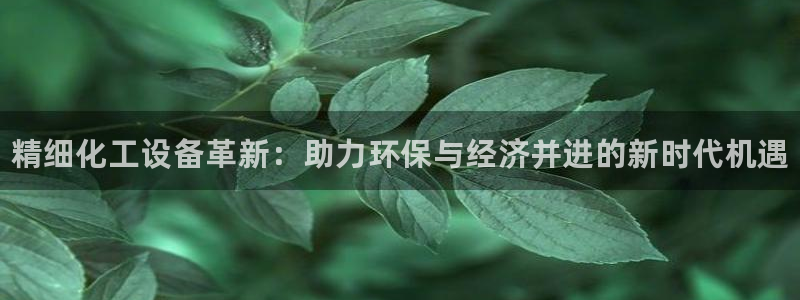 门徒娱乐用户评价与反馈：精细化工设备革新：助力环保